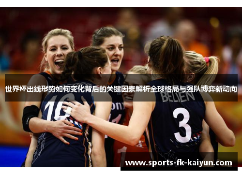 世界杯出线形势如何变化背后的关键因素解析全球格局与强队博弈新动向