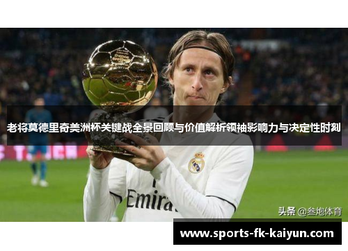 老将莫德里奇美洲杯关键战全景回顾与价值解析领袖影响力与决定性时刻