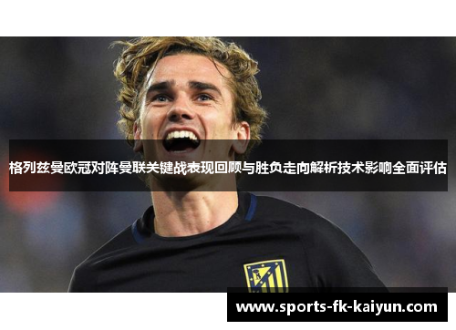 格列兹曼欧冠对阵曼联关键战表现回顾与胜负走向解析技术影响全面评估 格列兹曼欧冠对阵曼联关键战表现回顾与胜负走向解析技术影响全面评估