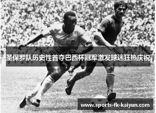 圣保罗队历史性首夺巴西杯冠军激发球迷狂热庆祝 圣保罗队历史性首夺巴西杯冠军激发球迷狂热庆祝