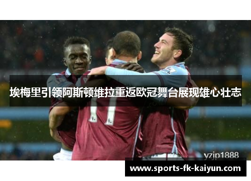 埃梅里引领阿斯顿维拉重返欧冠舞台展现雄心壮志 埃梅里引领阿斯顿维拉重返欧冠舞台展现雄心壮志