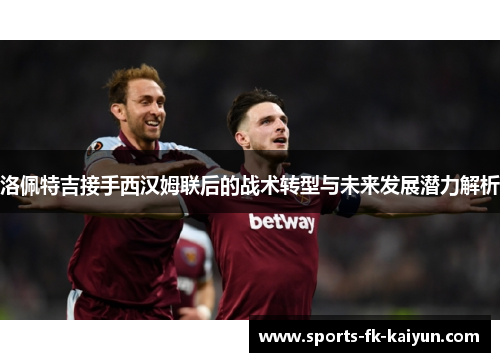 洛佩特吉接手西汉姆联后的战术转型与未来发展潜力解析