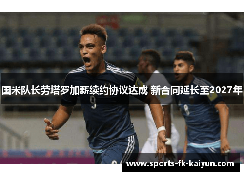 国米队长劳塔罗加薪续约协议达成 新合同延长至2027年