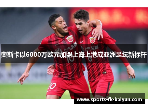 奥斯卡以6000万欧元加盟上海上港成亚洲足坛新标杆