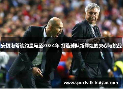 安切洛蒂续约皇马至2024年 打造球队新辉煌的决心与挑战