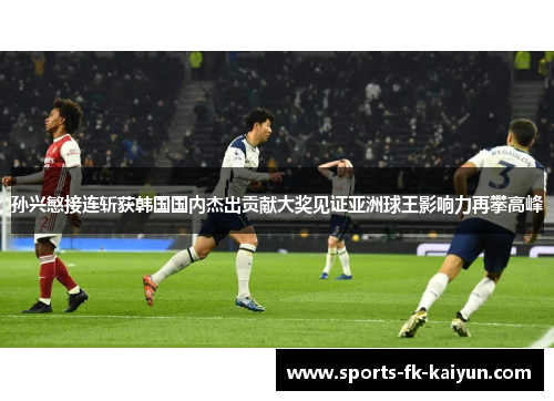 孙兴慜接连斩获韩国国内杰出贡献大奖见证亚洲球王影响力再攀高峰