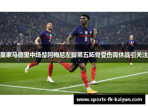 皇家马德里中场楚阿梅尼左脚第五跖骨受伤需休战引关注