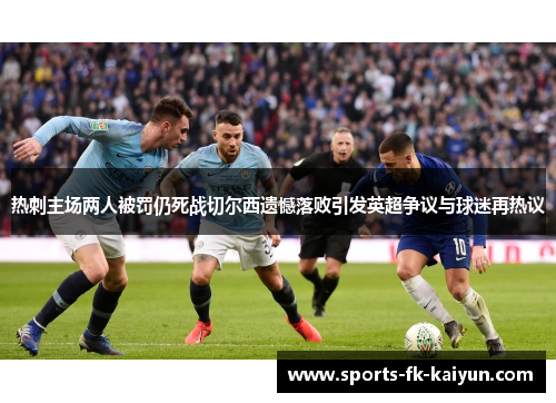 热刺主场两人被罚仍死战切尔西遗憾落败引发英超争议与球迷再热议