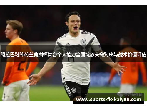 阿拉巴对阵荷兰美洲杯舞台个人能力全面绽放关键对决与战术价值评估 阿拉巴对阵荷兰美洲杯舞台个人能力全面绽放关键对决与战术价值评估