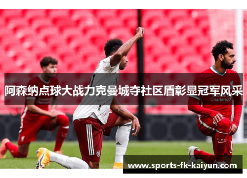 阿森纳点球大战力克曼城夺社区盾彰显冠军风采 阿森纳点球大战力克曼城夺社区盾彰显冠军风采