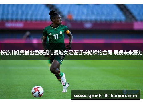 长谷川唯凭借出色表现与曼城女足签订长期续约合同 展现未来潜力 长谷川唯凭借出色表现与曼城女足签订长期续约合同 展现未来潜力