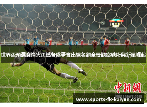 世界盃預選賽烽火再燃各隊爭奪出線名額全景觀察戰術與新星崛起 世界盃預選賽烽火再燃各隊爭奪出線名額全景觀察戰術與新星崛起