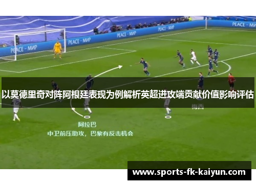 以莫德里奇对阵阿根廷表现为例解析英超进攻端贡献价值影响评估 以莫德里奇对阵阿根廷表现为例解析英超进攻端贡献价值影响评估