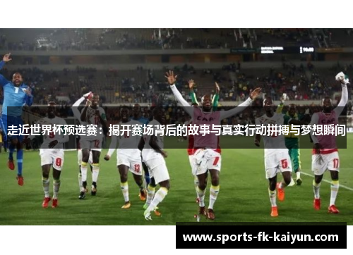 走近世界杯预选赛:揭开赛场背后的故事与真实行动拼搏与梦想瞬间 走近世界杯预选赛:揭开赛场背后的故事与真实行动拼搏与梦想瞬间