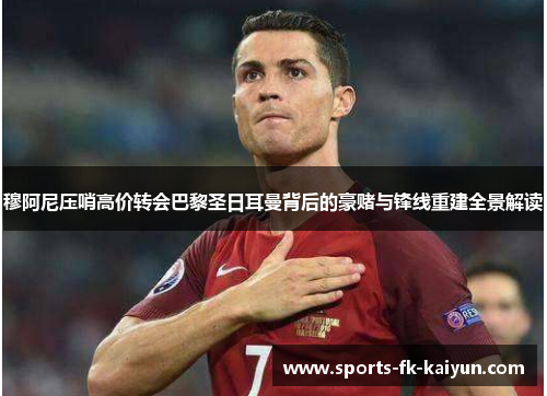 穆阿尼压哨高价转会巴黎圣日耳曼背后的豪赌与锋线重建全景解读