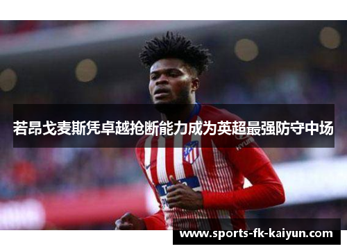 若昂戈麦斯凭卓越抢断能力成为英超最强防守中场 若昂戈麦斯凭卓越抢断能力成为英超最强防守中场